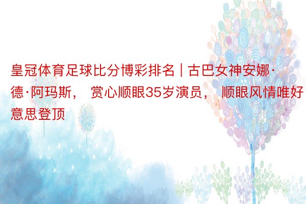 皇冠体育足球比分博彩排名 | 古巴女神安娜·德·阿玛斯， 赏心顺眼35岁演员， 顺眼风情唯好意思登顶