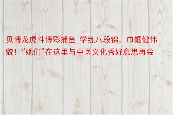 贝博龙虎斗博彩捕鱼_学练八段锦，巾帼健伟貌！“她们”在这里与中医文化秀好意思再会