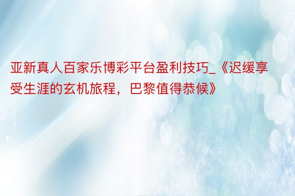 亚新真人百家乐博彩平台盈利技巧_《迟缓享受生涯的玄机旅程，巴黎值得恭候》