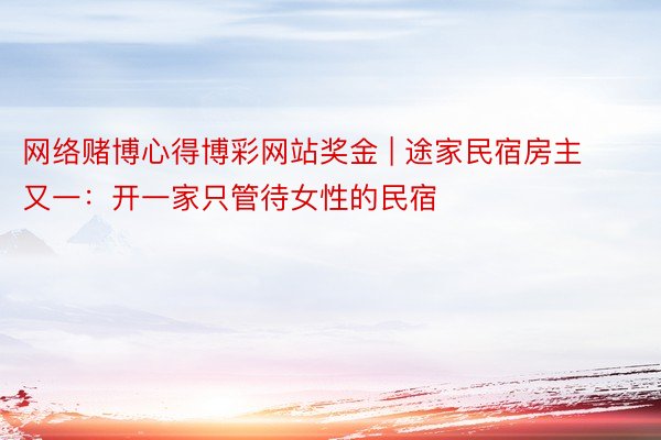 网络赌博心得博彩网站奖金 | 途家民宿房主又一：开一家只管待女性的民宿