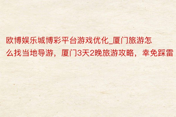 欧博娱乐城博彩平台游戏优化_厦门旅游怎么找当地导游，厦门3天2晚旅游攻略，幸免踩雷