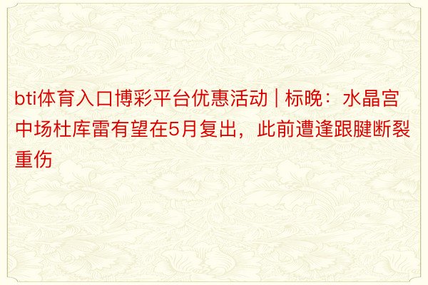 bti体育入口博彩平台优惠活动 | 标晚：水晶宫中场杜库雷有望在5月复出，此前遭逢跟腱断裂重伤
