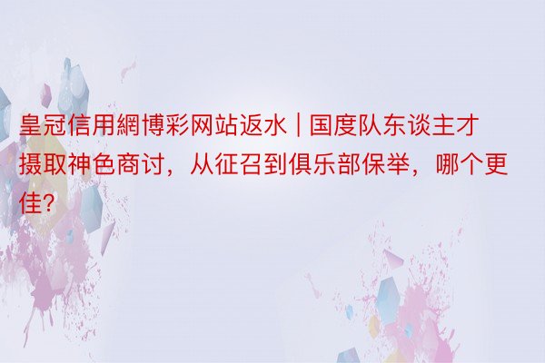 皇冠信用網博彩网站返水 | 国度队东谈主才摄取神色商讨，从征召到俱乐部保举，哪个更佳？