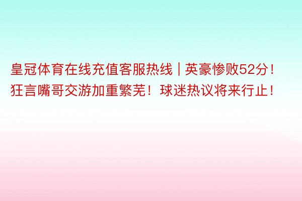 皇冠体育在线充值客服热线 | 英豪惨败52分！狂言嘴哥交游加重繁芜！球迷热议将来行止！