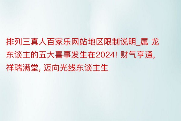 排列三真人百家乐网站地区限制说明_属 龙 东谈主的五大喜事发生在2024! 财气亨通, 祥瑞满堂, 迈向光线东谈主生