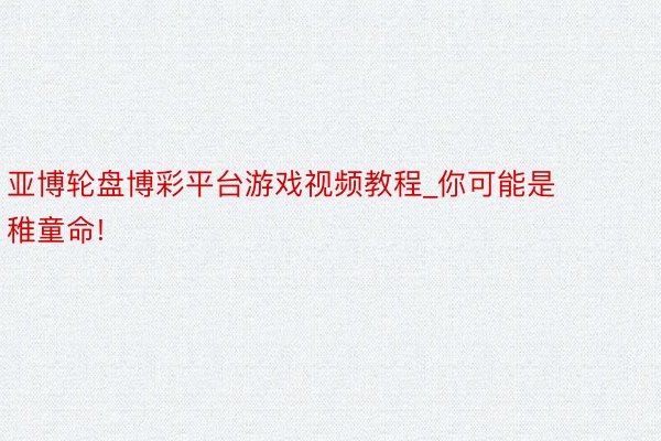 亚博轮盘博彩平台游戏视频教程_你可能是稚童命!