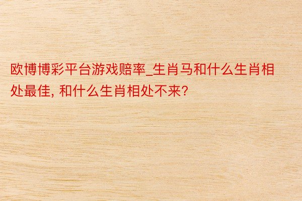 欧博博彩平台游戏赔率_生肖马和什么生肖相处最佳, 和什么生肖相处不来?