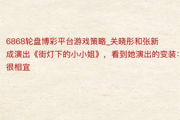 6868轮盘博彩平台游戏策略_关晓彤和张新成演出《街灯下的小小姐》，看到她演出的变装：很相宜