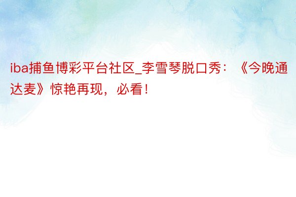 iba捕鱼博彩平台社区_李雪琴脱口秀：《今晚通达麦》惊艳再现，必看！