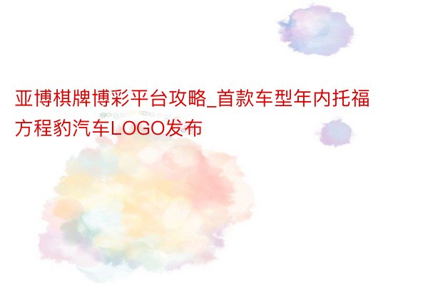 亚博棋牌博彩平台攻略_首款车型年内托福 方程豹汽车LOGO发布