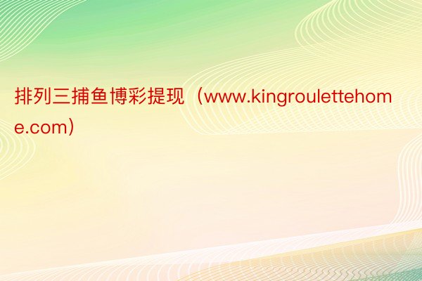 排列三捕鱼博彩提现（www.kingroulettehome.com）