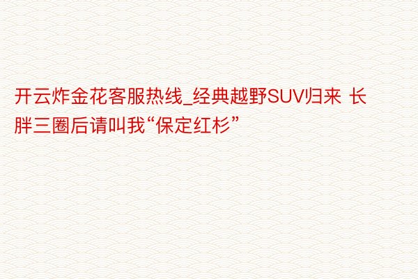开云炸金花客服热线_经典越野SUV归来 长胖三圈后请叫我“保定红杉”