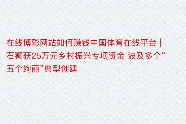 在线博彩网站如何赚钱中国体育在线平台 | 石狮获25万元乡村振兴专项资金 波及多个“五个绚丽”典型创建
