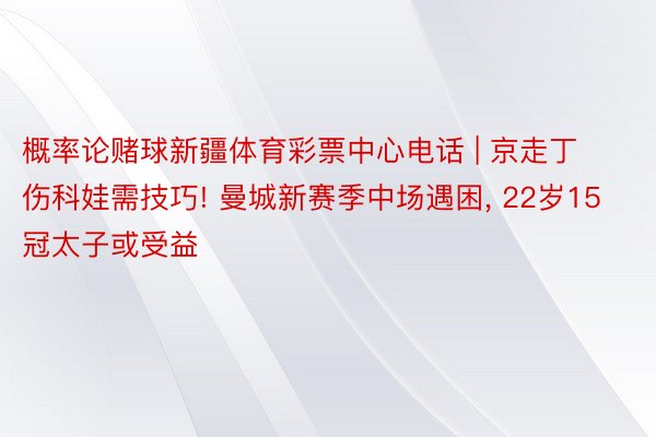 概率论赌球新疆体育彩票中心电话 | 京走丁伤科娃需技巧! 曼城新赛季中场遇困, 22岁15冠太子或受益