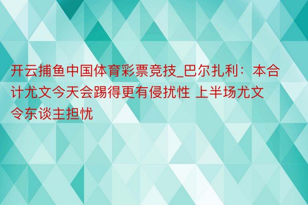 开云捕鱼中国体育彩票竞技_巴尔扎利：本合计尤文今天会踢得更有侵扰性 上半场尤文令东谈主担忧
