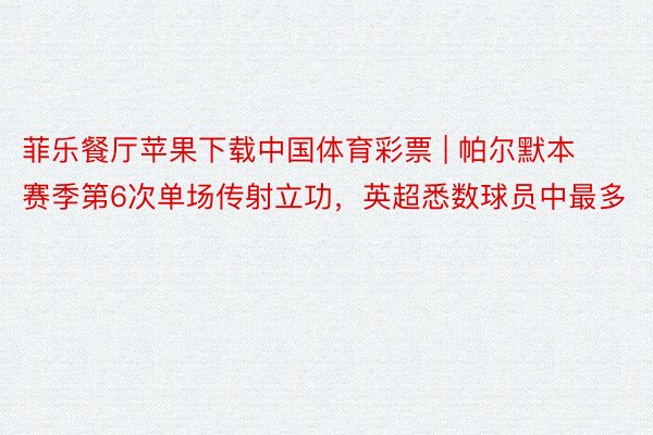 菲乐餐厅苹果下载中国体育彩票 | 帕尔默本赛季第6次单场传射立功，英超悉数球员中最多