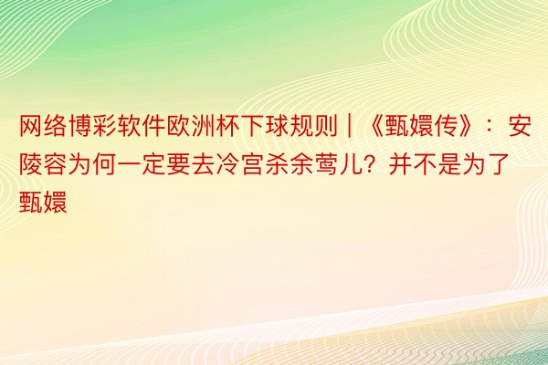 网络博彩软件欧洲杯下球规则 | 《甄嬛传》：安陵容为何一定要去冷宫杀余莺儿？并不是为了甄嬛