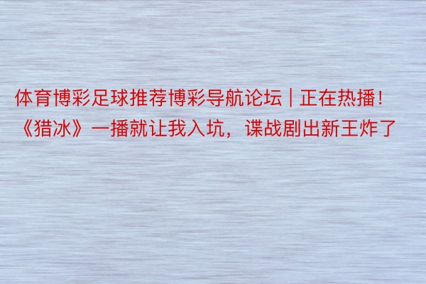 体育博彩足球推荐博彩导航论坛 | 正在热播！《猎冰》一播就让我入坑，谍战剧出新王炸了