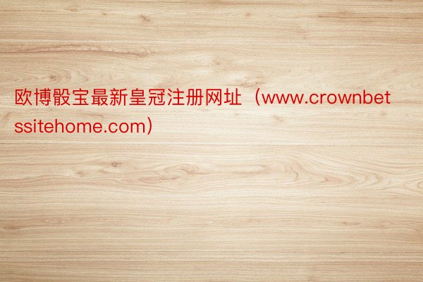 欧博骰宝最新皇冠注册网址（www.crownbetssitehome.com）