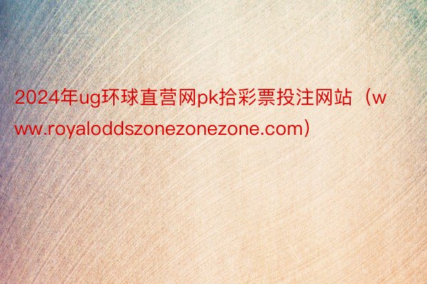2024年ug环球直营网pk拾彩票投注网站（www.royaloddszonezonezone.com）