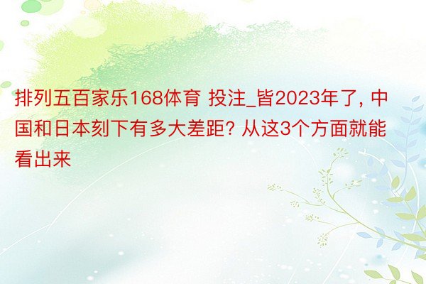 排列五百家乐168体育 投注_皆2023年了, 中国和日本刻下有多大差距? 从这3个方面就能看出来