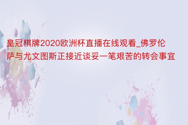 皇冠棋牌2020欧洲杯直播在线观看_佛罗伦萨与尤文图斯正接近谈妥一笔艰苦的转会事宜