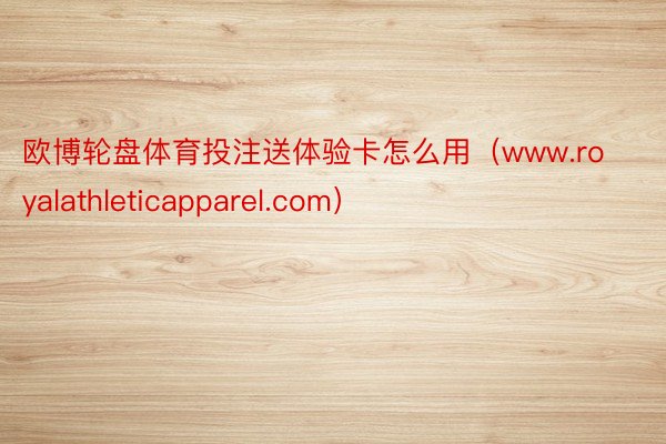 欧博轮盘体育投注送体验卡怎么用（www.royalathleticapparel.com）