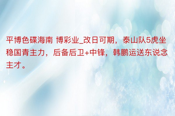 平博色碟海南 博彩业_改日可期，泰山队5虎坐稳国青主力，后备后卫+中锋，韩鹏运送东说念主才。