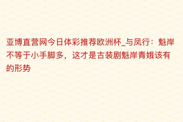 亚博直营网今日体彩推荐欧洲杯_与凤行：魁岸不等于小手脚多，这才是古装剧魁岸青娥该有的形势