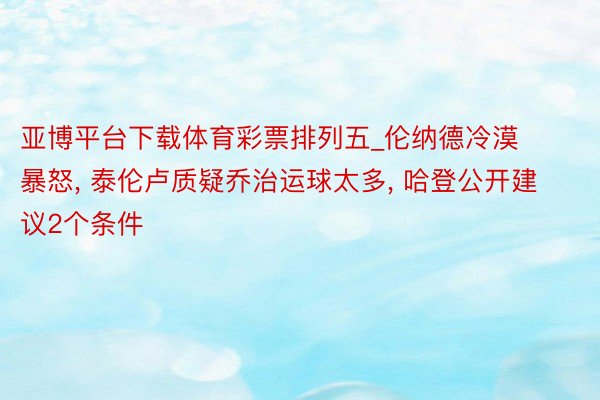 亚博平台下载体育彩票排列五_伦纳德冷漠暴怒, 泰伦卢质疑乔治运球太多, 哈登公开建议2个条件