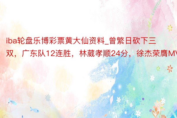 iba轮盘乐博彩票黄大仙资料_曾繁日砍下三双，广东队12连胜，林葳孝顺24分，徐杰荣膺MVP