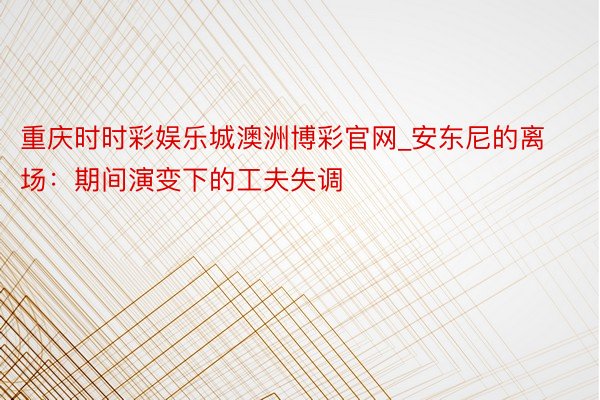 重庆时时彩娱乐城澳洲博彩官网_安东尼的离场：期间演变下的工夫失调