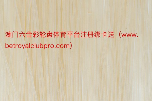 澳门六合彩轮盘体育平台注册绑卡送（www.betroyalclubpro.com）