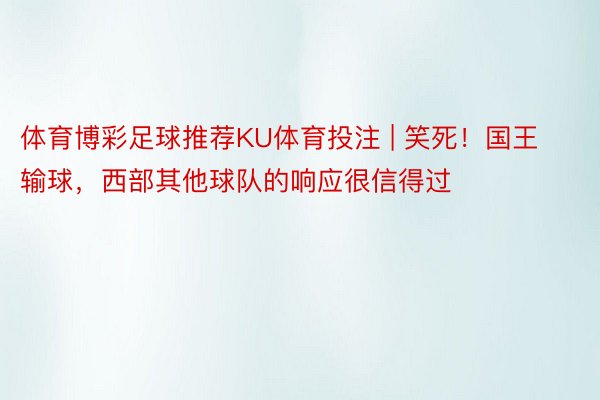 体育博彩足球推荐KU体育投注 | 笑死！国王输球，西部其他球队的响应很信得过