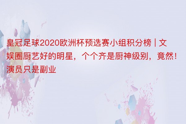 皇冠足球2020欧洲杯预选赛小组积分榜 | 文娱圈厨艺好的明星，个个齐是厨神级别，竟然！演员只是副业