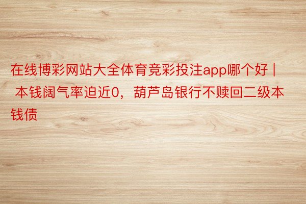 在线博彩网站大全体育竞彩投注app哪个好 | 本钱阔气率迫近0，葫芦岛银行不赎回二级本钱债