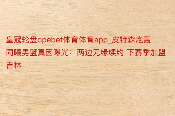 皇冠轮盘opebet体育体育app_皮特森炮轰同曦男篮真因曝光：两边无缘续约 下赛季加盟吉林