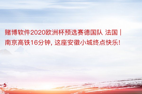 赌博软件2020欧洲杯预选赛德国队 法国 | 南京高铁16分钟, 这座安徽小城终点快乐!
