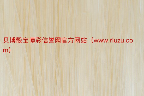 贝博骰宝博彩信誉网官方网站（www.riuzu.com）