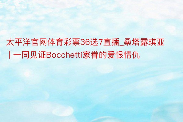 太平洋官网体育彩票36选7直播_桑塔露琪亚 | 一同见证Bocchetti家眷的爱恨情仇
