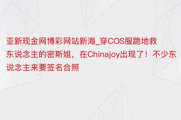 亚新现金网博彩网站新海_穿COS服跪地救东说念主的密斯姐，在Chinajoy出现了！不少东说念主来要签名合照