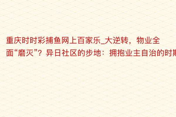 重庆时时彩捕鱼网上百家乐_大逆转，物业全面“磨灭”？异日社区的步地：拥抱业主自治的时期