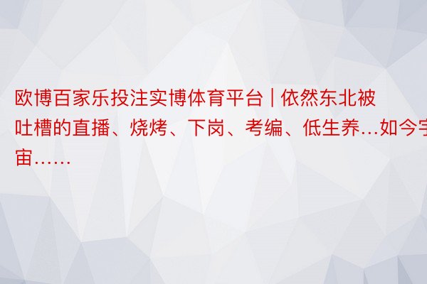 欧博百家乐投注实博体育平台 | 依然东北被吐槽的直播、烧烤、下岗、考编、低生养…如今宇宙……