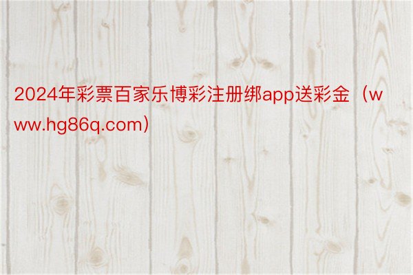 2024年彩票百家乐博彩注册绑app送彩金（www.hg86q.com）
