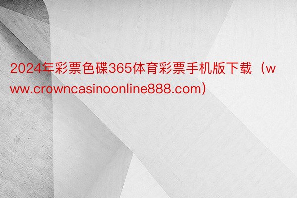 2024年彩票色碟365体育彩票手机版下载（www.crowncasinoonline888.com）