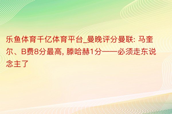 乐鱼体育千亿体育平台_曼晚评分曼联: 马奎尔、B费8分最高, 滕哈赫1分——必须走东说念主了