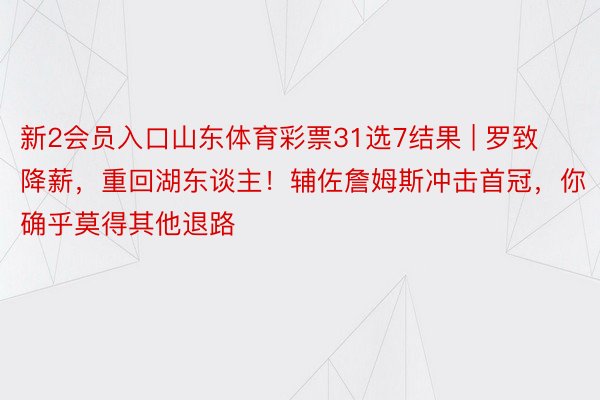 新2会员入口山东体育彩票31选7结果 | 罗致降薪，重回湖东谈主！辅佐詹姆斯冲击首冠，你确乎莫得其他退路
