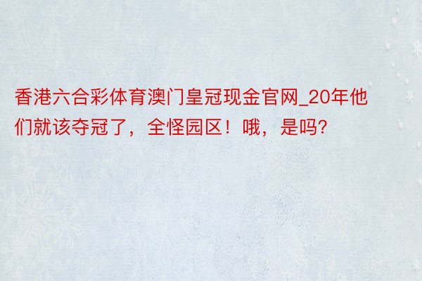 香港六合彩体育澳门皇冠现金官网_20年他们就该夺冠了，全怪园区！哦，是吗？