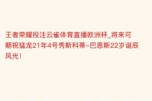 王者荣耀投注云雀体育直播欧洲杯_将来可期祝猛龙21年4号秀斯科蒂-巴恩斯22岁诞辰风光！
