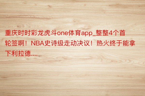 重庆时时彩龙虎斗one体育app_整整4个首轮签啊！NBA史诗级走动决议！热火终于能拿下利拉德....